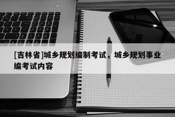 [吉林省]城乡规划编制考试，城乡规划事业编考试内容