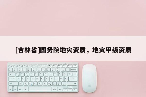 [吉林省]国务院地灾资质，地灾甲级资质