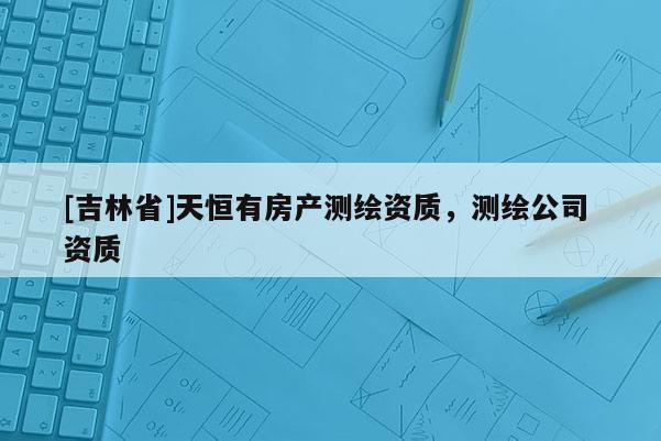 [吉林省]天恒有房产测绘资质，测绘公司 资质