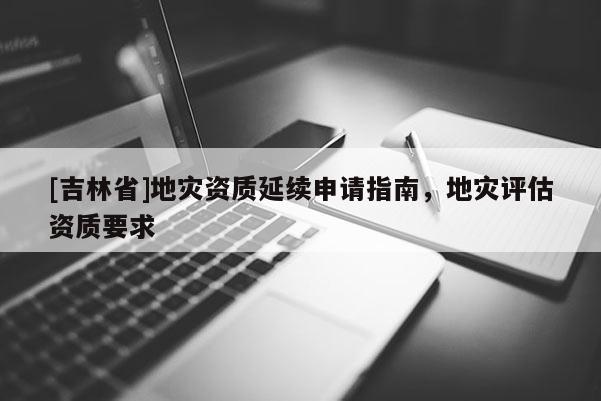 [吉林省]地灾资质延续申请指南，地灾评估资质要求