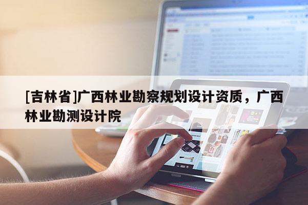 [吉林省]广西林业勘察规划设计资质，广西林业勘测设计院