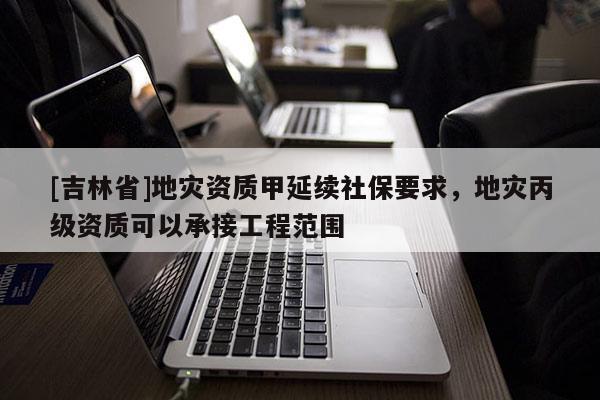 [吉林省]地灾资质甲延续社保要求，地灾丙级资质可以承接工程范围