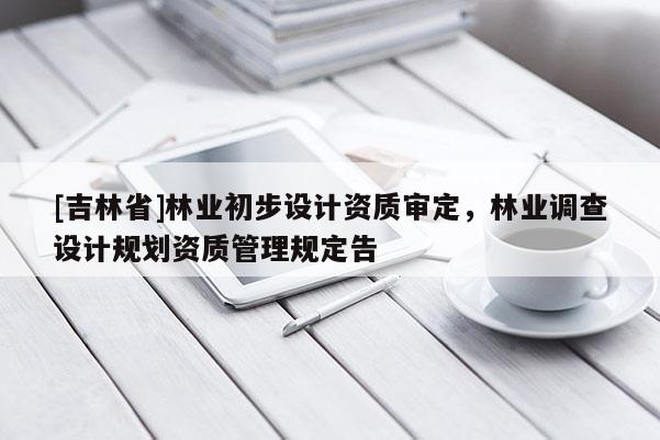 [吉林省]林业初步设计资质审定，林业调查设计规划资质管理规定告