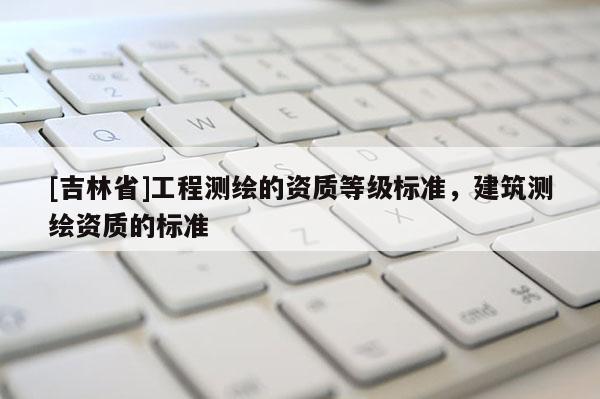 [吉林省]工程测绘的资质等级标准，建筑测绘资质的标准