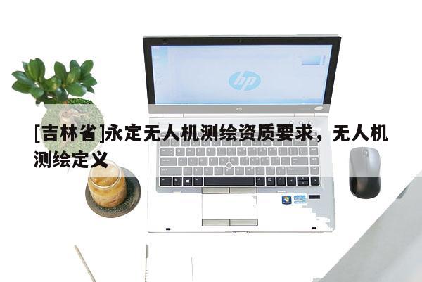 [吉林省]永定无人机测绘资质要求，无人机测绘定义