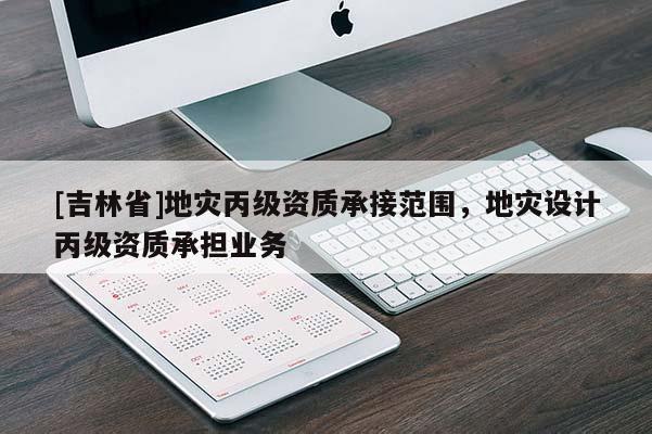 [吉林省]地灾丙级资质承接范围，地灾设计丙级资质承担业务
