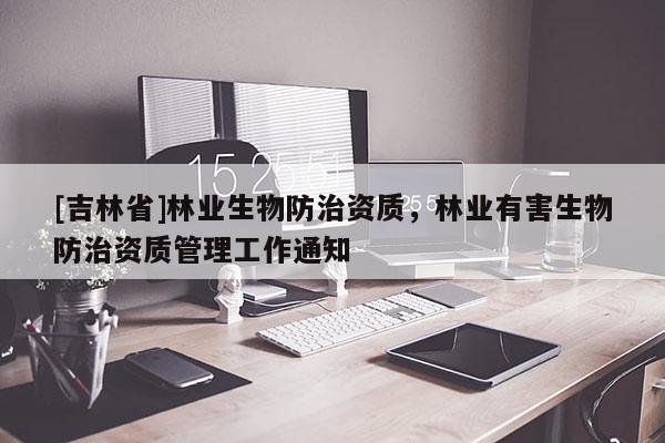 [吉林省]林业生物防治资质，林业有害生物防治资质管理工作通知