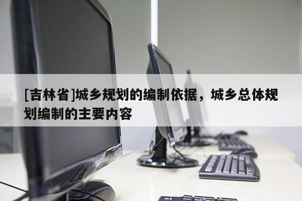 [吉林省]城乡规划的编制依据，城乡总体规划编制的主要内容