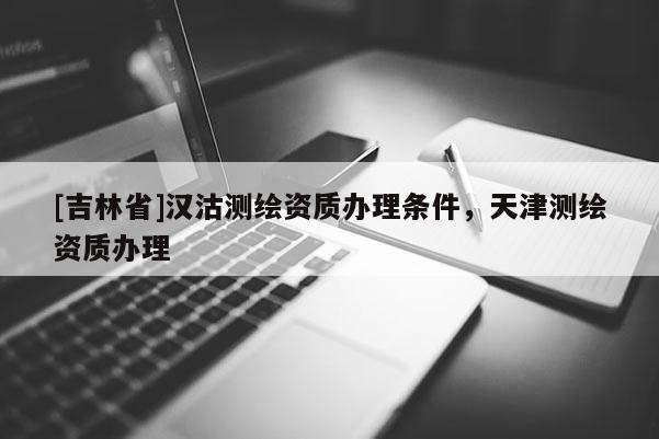 [吉林省]汉沽测绘资质办理条件，天津测绘资质办理