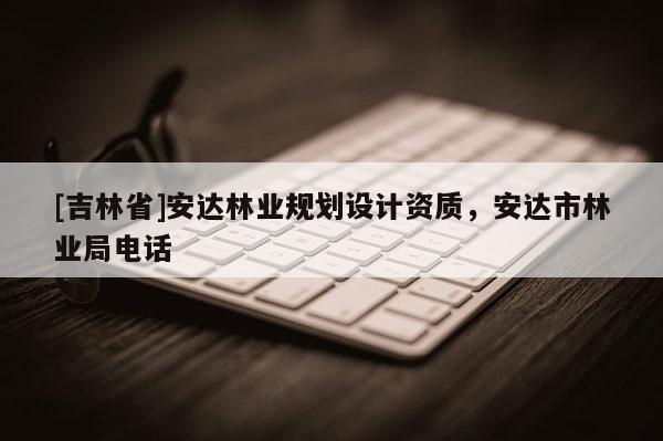 [吉林省]安达林业规划设计资质，安达市林业局电话