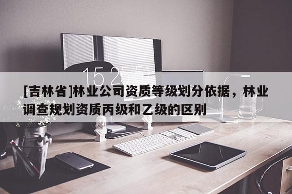 [吉林省]林业公司资质等级划分依据，林业调查规划资质丙级和乙级的区别