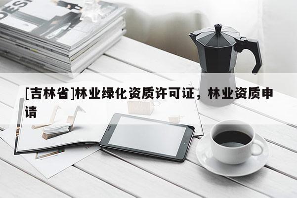 [吉林省]林业绿化资质许可证，林业资质申请