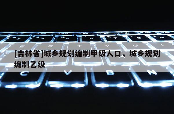 [吉林省]城乡规划编制甲级人口，城乡规划编制乙级