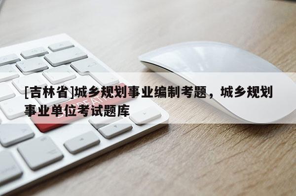 [吉林省]城乡规划事业编制考题，城乡规划事业单位考试题库