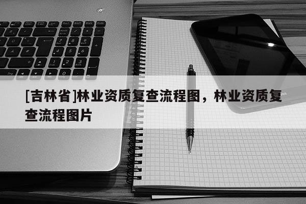 [吉林省]林业资质复查流程图，林业资质复查流程图片
