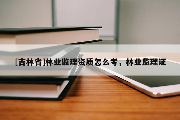 [吉林省]林业监理资质怎么考，林业监理证