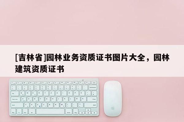 [吉林省]园林业务资质证书图片大全，园林建筑资质证书