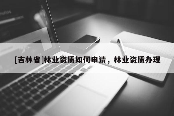 [吉林省]林业资质如何申请，林业资质办理