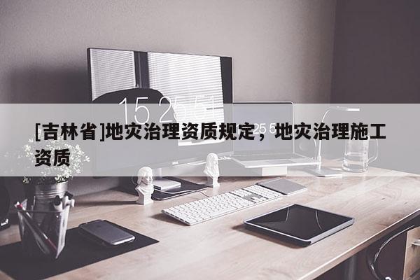[吉林省]地灾治理资质规定，地灾治理施工资质