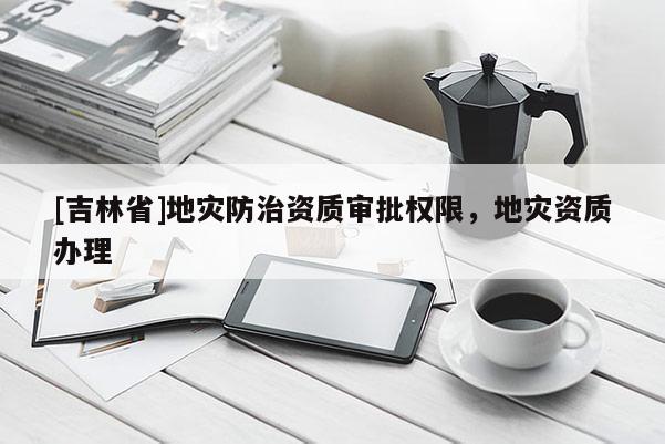 [吉林省]地灾防治资质审批权限，地灾资质办理