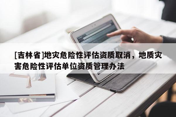 [吉林省]地灾危险性评估资质取消，地质灾害危险性评估单位资质管理办法