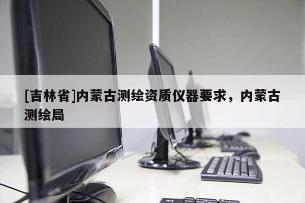 [吉林省]内蒙古测绘资质仪器要求，内蒙古测绘局