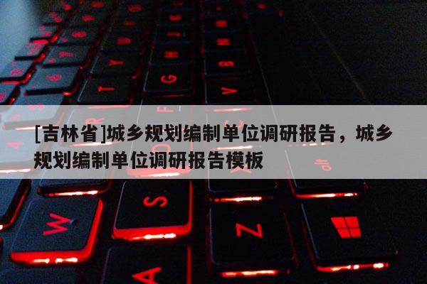 [吉林省]城乡规划编制单位调研报告，城乡规划编制单位调研报告模板