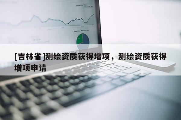 [吉林省]测绘资质获得增项，测绘资质获得增项申请