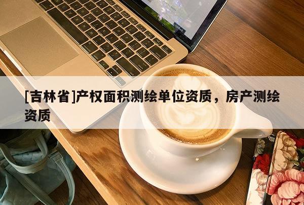 [吉林省]产权面积测绘单位资质，房产测绘资质