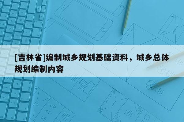 [吉林省]编制城乡规划基础资料，城乡总体规划编制内容