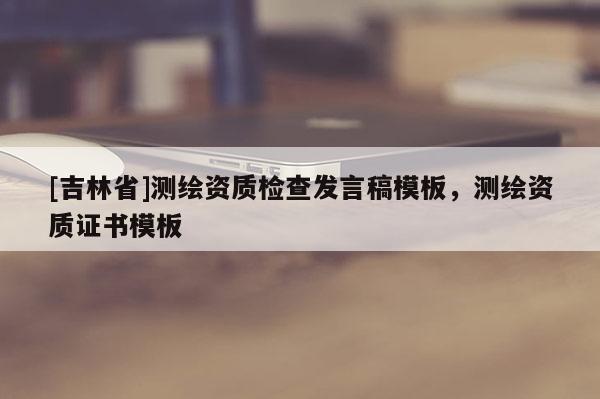 [吉林省]测绘资质检查发言稿模板，测绘资质证书模板