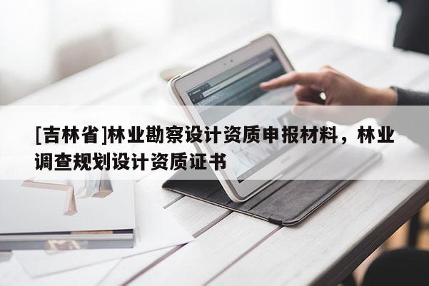 [吉林省]林业勘察设计资质申报材料，林业调查规划设计资质证书