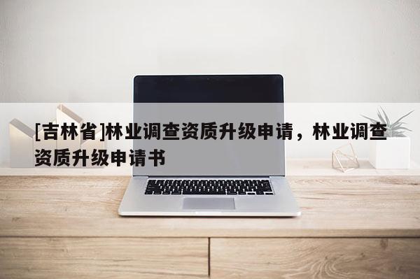 [吉林省]林业调查资质升级申请，林业调查资质升级申请书