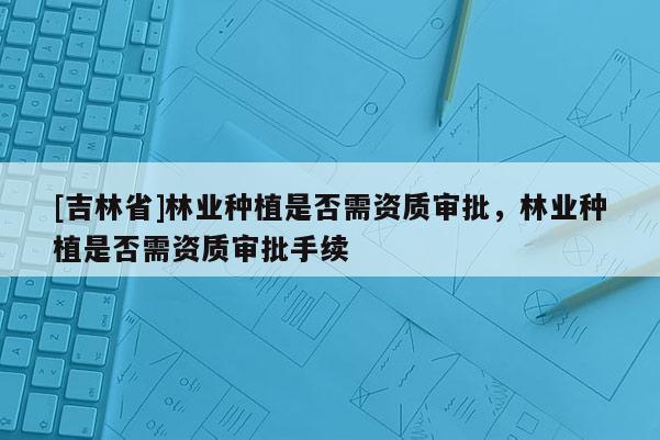 [吉林省]林业种植是否需资质审批，林业种植是否需资质审批手续