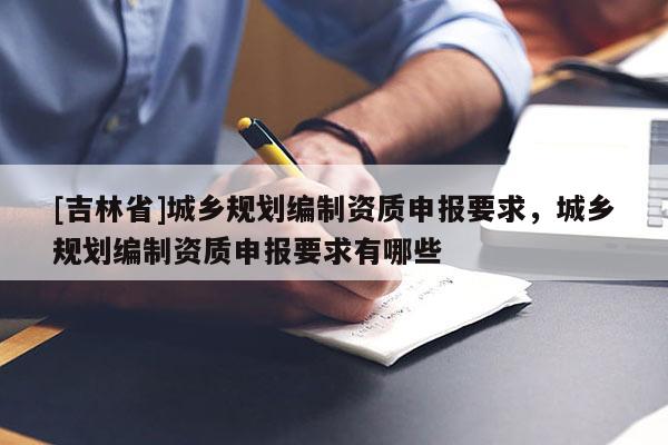 [吉林省]城乡规划编制资质申报要求，城乡规划编制资质申报要求有哪些