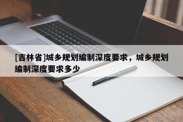 [吉林省]城乡规划编制深度要求，城乡规划编制深度要求多少