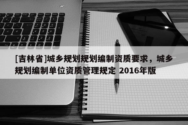 [吉林省]城乡规划规划编制资质要求，城乡规划编制单位资质管理规定 2016年版