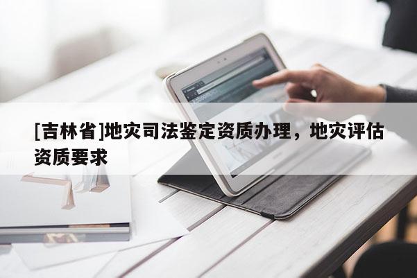 [吉林省]地灾司法鉴定资质办理，地灾评估资质要求