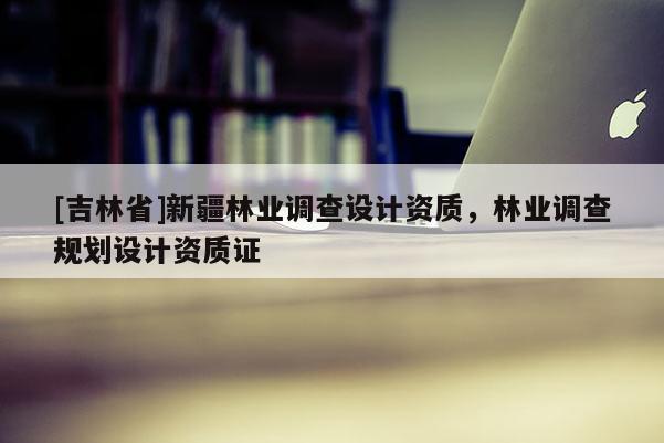 [吉林省]新疆林业调查设计资质，林业调查规划设计资质证