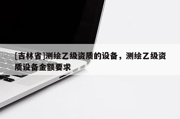 [吉林省]测绘乙级资质的设备，测绘乙级资质设备金额要求