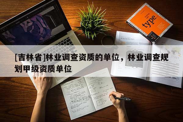 [吉林省]林业调查资质的单位，林业调查规划甲级资质单位