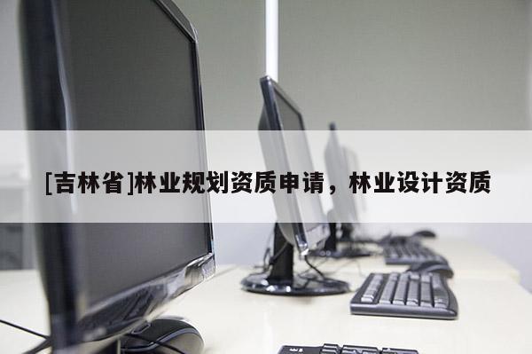 [吉林省]林业规划资质申请，林业设计资质