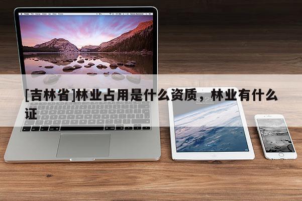 [吉林省]林业占用是什么资质，林业有什么证