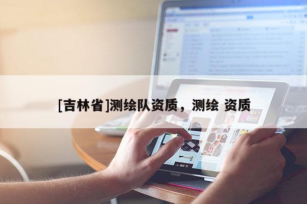 [吉林省]测绘队资质，测绘 资质