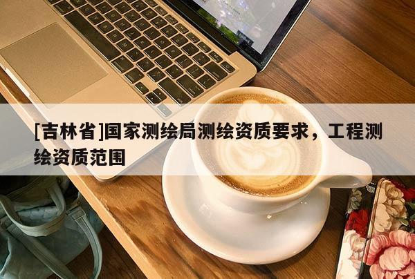 [吉林省]国家测绘局测绘资质要求，工程测绘资质范围