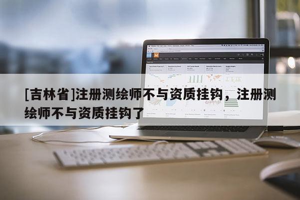 [吉林省]注册测绘师不与资质挂钩，注册测绘师不与资质挂钩了