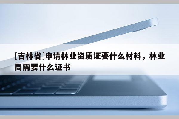 [吉林省]申请林业资质证要什么材料，林业局需要什么证书