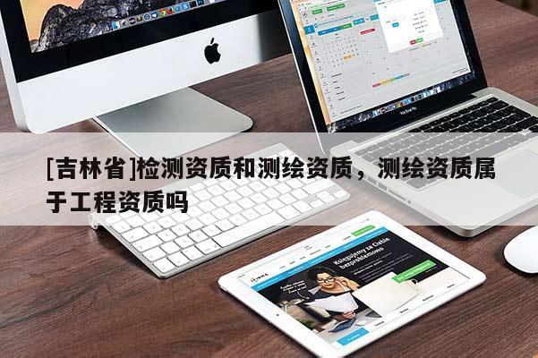 [吉林省]检测资质和测绘资质，测绘资质属于工程资质吗