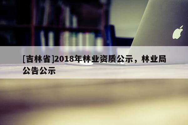 [吉林省]2018年林业资质公示，林业局公告公示