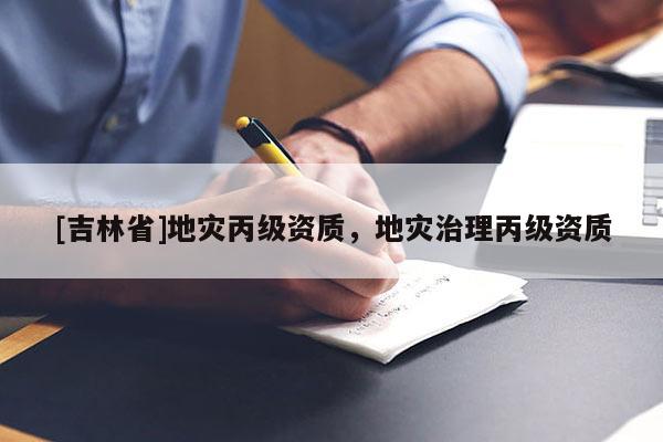 [吉林省]地灾丙级资质，地灾治理丙级资质